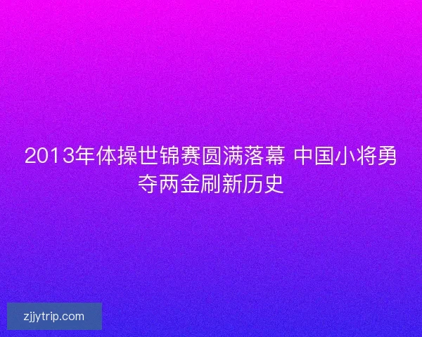 2013年体操世锦赛圆满落幕 中国小将勇夺两金刷新历史